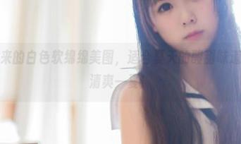 向小圆带来的白色软绵绵美图，适合夏天的酸甜味道，让人想清爽一夏！