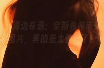 微密圈 – 海边奇遇：奈斯希希带来的福利图片，真的是太值得了！
