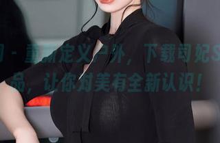 秀人网 – 重新定义户外，下载司妃SL的作品，让你对美有全新认识！